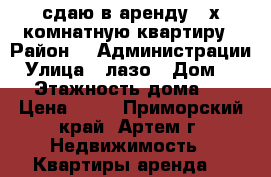  сдаю в аренду  2х комнатную квартиру › Район ­  Администрации › Улица ­ лазо › Дом ­ 17 › Этажность дома ­ 5 › Цена ­ 17 - Приморский край, Артем г. Недвижимость » Квартиры аренда   